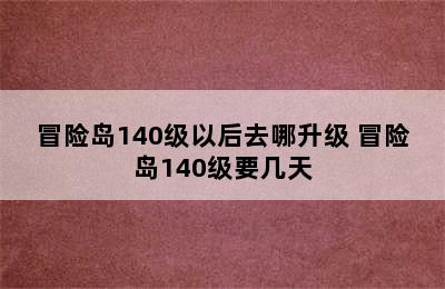 冒险岛140级以后去哪升级 冒险岛140级要几天